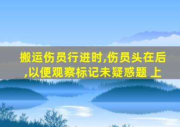 搬运伤员行进时,伤员头在后,以便观察标记未疑惑题 上